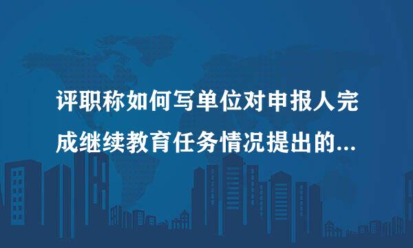 评职称如何写单位对申报人完成继续教育任务情况提出的审来自核意见