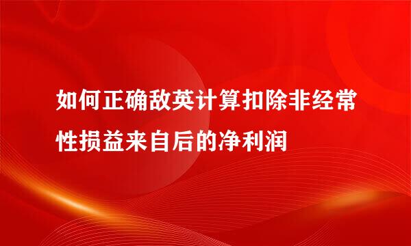 如何正确敌英计算扣除非经常性损益来自后的净利润