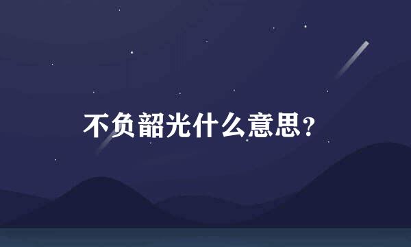 不负韶光什么意思？