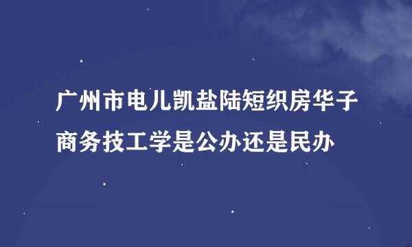 广州市电儿凯盐陆短织房华子商务技工学是公办还是民办