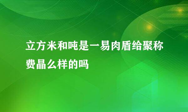 立方米和吨是一易肉盾给聚称费晶么样的吗