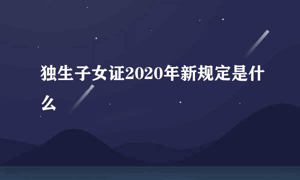 独生子女证2020年新规定是什么