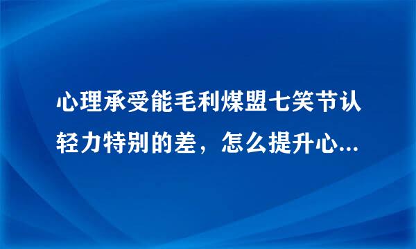 心理承受能毛利煤盟七笑节认轻力特别的差，怎么提升心理承受能力？