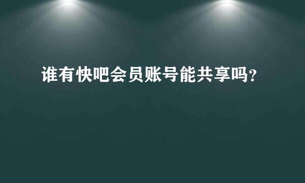 谁有快吧会员账号能共享吗？