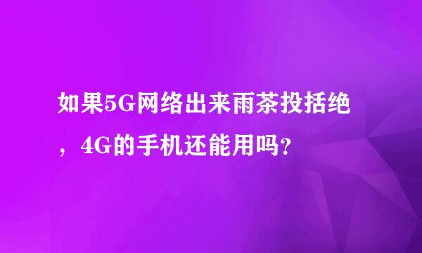 如果5G网络出来雨茶投括绝，4G的手机还能用吗？