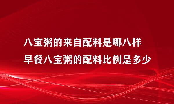 八宝粥的来自配料是哪八样 早餐八宝粥的配料比例是多少