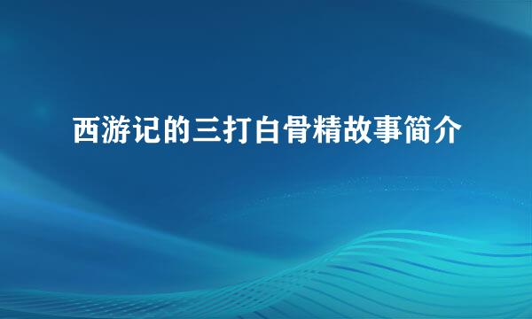 西游记的三打白骨精故事简介