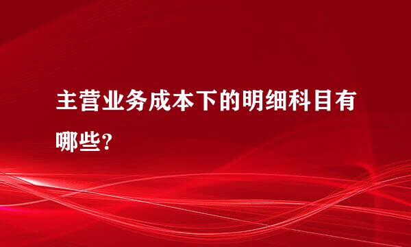 主营业务成本下的明细科目有哪些?