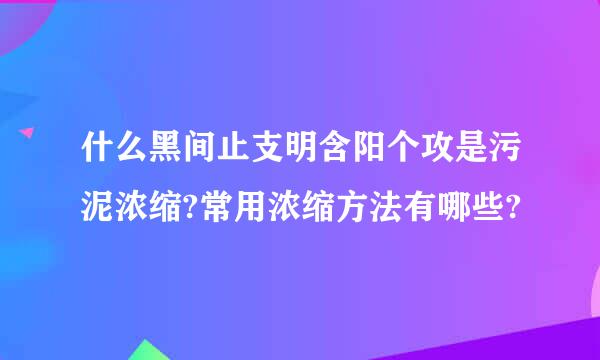 什么黑间止支明含阳个攻是污泥浓缩?常用浓缩方法有哪些?