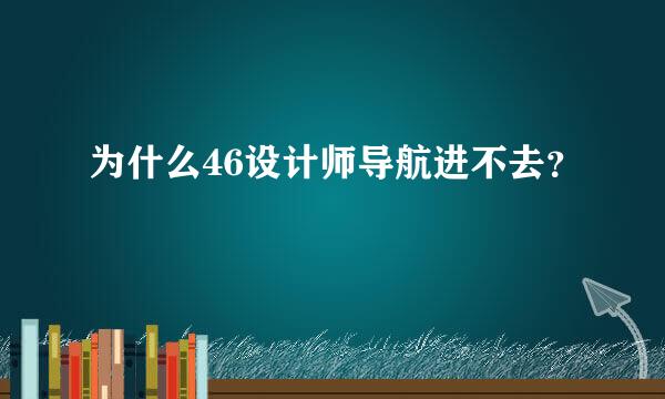 为什么46设计师导航进不去？