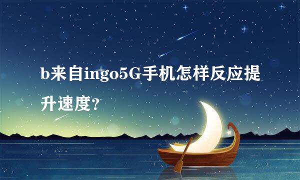 b来自ingo5G手机怎样反应提升速度？