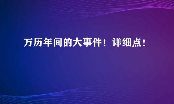 万历年间的大事件！详细点！