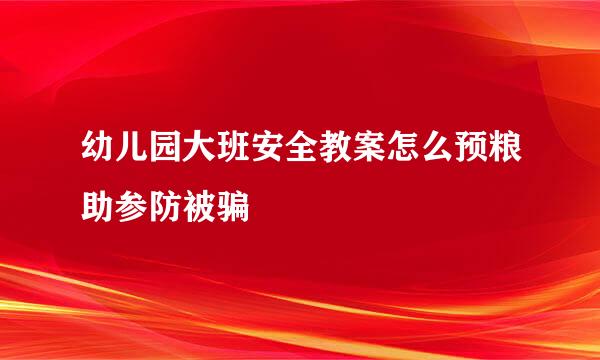 幼儿园大班安全教案怎么预粮助参防被骗