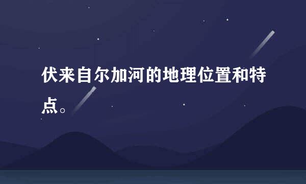 伏来自尔加河的地理位置和特点。