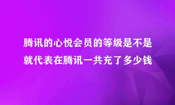 腾讯的心悦会员的等级是不是就代表在腾讯一共充了多少钱