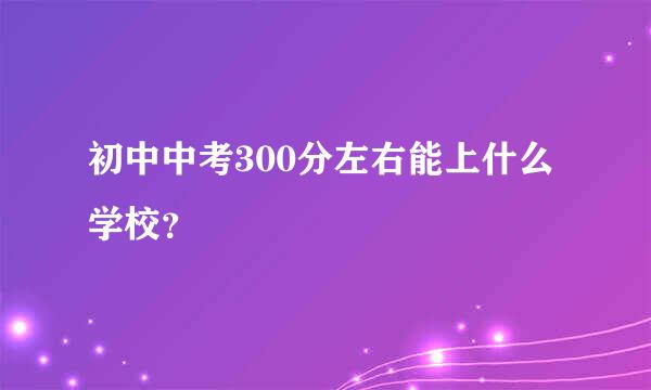 初中中考300分左右能上什么学校？