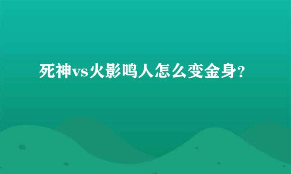 死神vs火影鸣人怎么变金身？