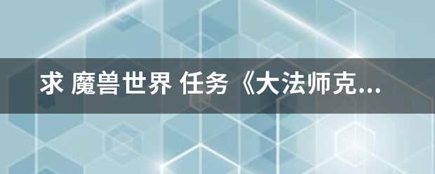 求 魔兽世界 任务《大法师克希雷姆的石版》