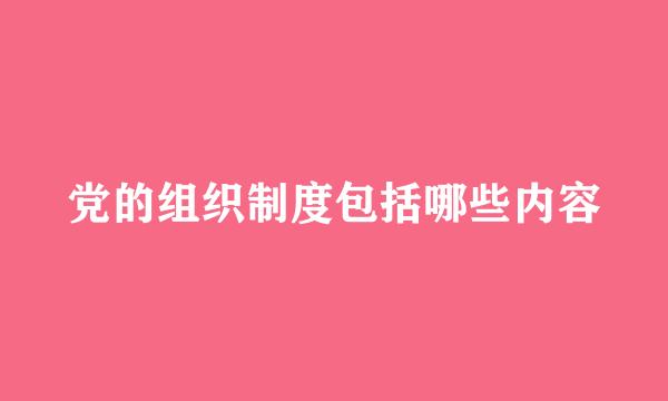 党的组织制度包括哪些内容