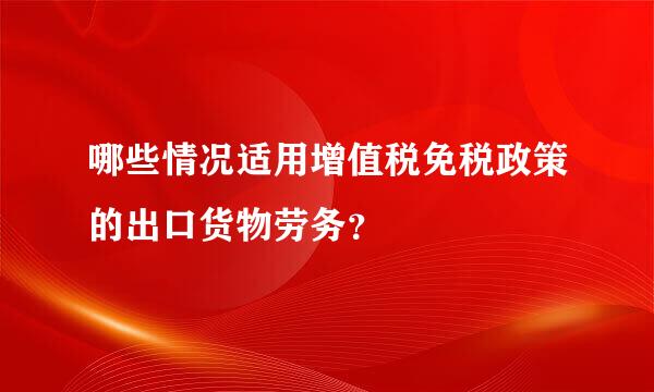 哪些情况适用增值税免税政策的出口货物劳务？