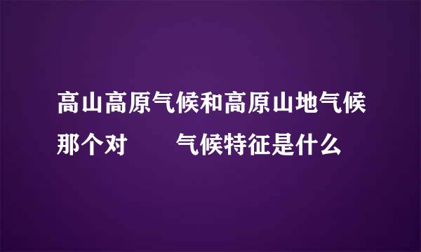 高山高原气候和高原山地气候那个对  气候特征是什么