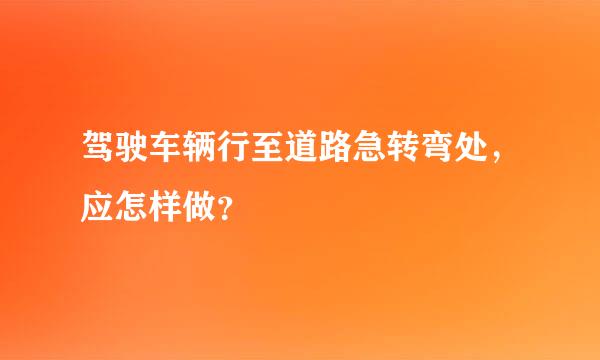 驾驶车辆行至道路急转弯处，应怎样做？