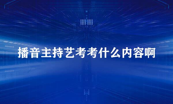 播音主持艺考考什么内容啊