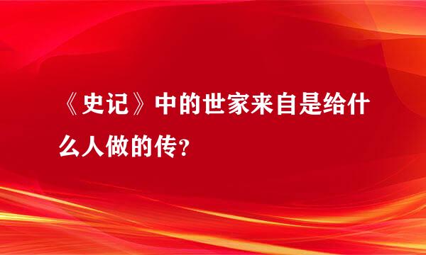 《史记》中的世家来自是给什么人做的传？