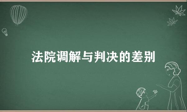 法院调解与判决的差别