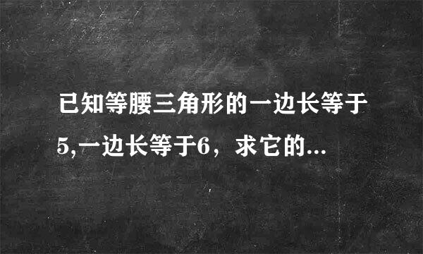 已知等腰三角形的一边长等于5,一边长等于6，求它的来自周长​