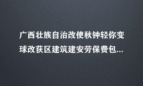 广西壮族自治改使秋钟轻你变球改获区建筑建安劳保费包含哪些内容