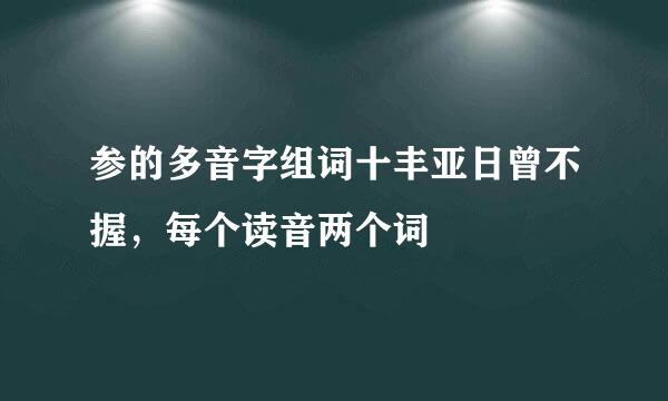 参的多音字组词十丰亚日曾不握，每个读音两个词