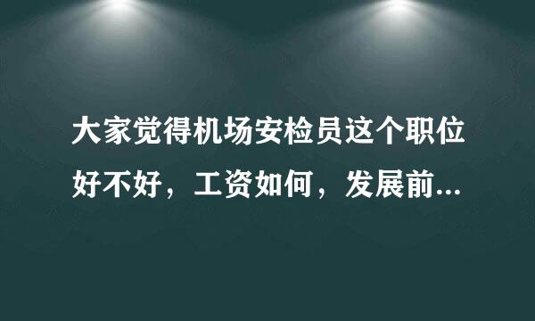 大家觉得机场安检员这个职位好不好，工资如何，发展前景如何，有哪位知道的朋友吗