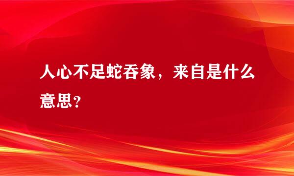 人心不足蛇吞象，来自是什么意思？