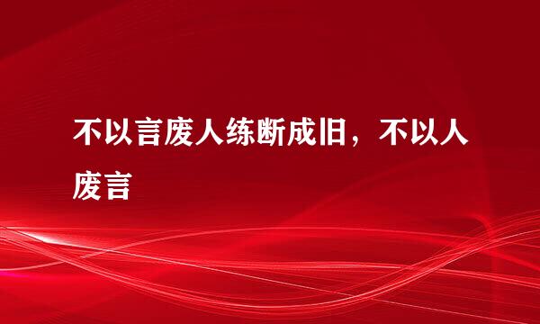 不以言废人练断成旧，不以人废言