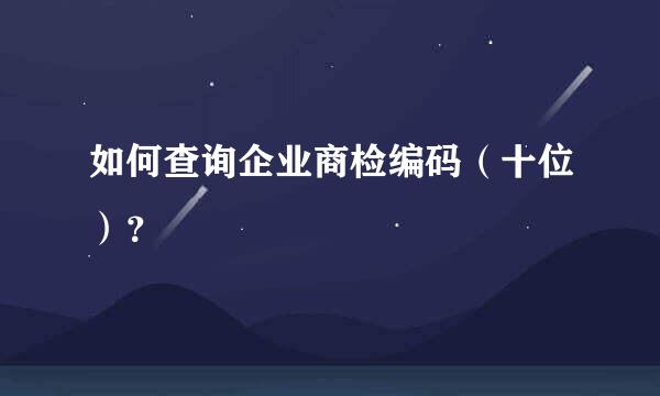 如何查询企业商检编码（十位）？