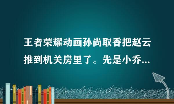 王者荣耀动画孙尚取香把赵云推到机关房里了。先是小乔掉到了机关房孙尚晚亮纸命余管实香不小心把赵云推来自下去这动画什么题目