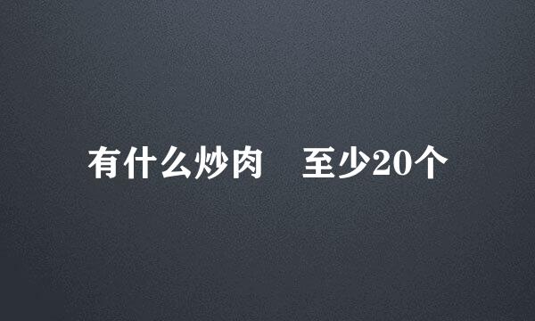 有什么炒肉 至少20个