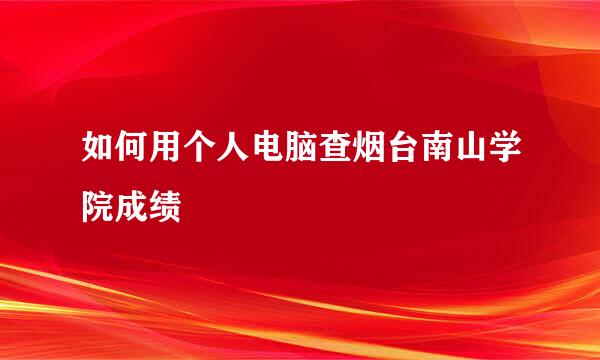 如何用个人电脑查烟台南山学院成绩