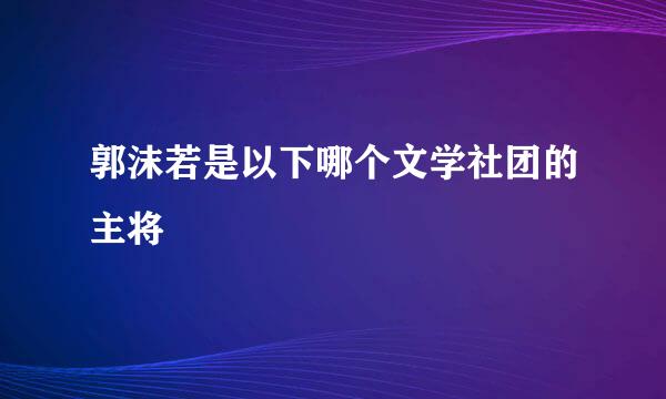 郭沫若是以下哪个文学社团的主将