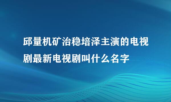 邱量机矿治稳培泽主演的电视剧最新电视剧叫什么名字