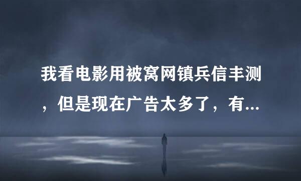 我看电影用被窝网镇兵信丰测，但是现在广告太多了，有什么好用的