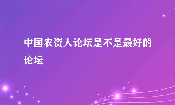 中国农资人论坛是不是最好的论坛