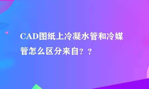 CAD图纸上冷凝水管和冷媒管怎么区分来自？？