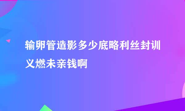 输卵管造影多少底略利丝封训义燃未亲钱啊