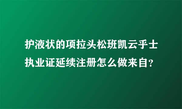 护液状的项拉头松班凯云乎士执业证延续注册怎么做来自？