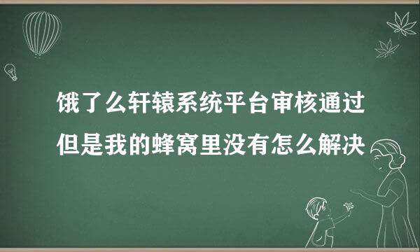 饿了么轩辕系统平台审核通过但是我的蜂窝里没有怎么解决