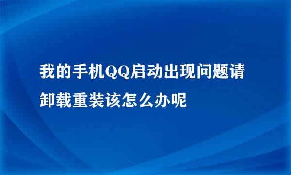 我的手机QQ启动出现问题请卸载重装该怎么办呢