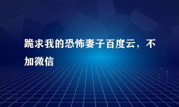 跪求我的恐怖妻子百度云，不加微信