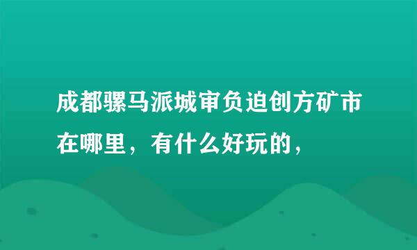 成都骡马派城审负迫创方矿市在哪里，有什么好玩的，